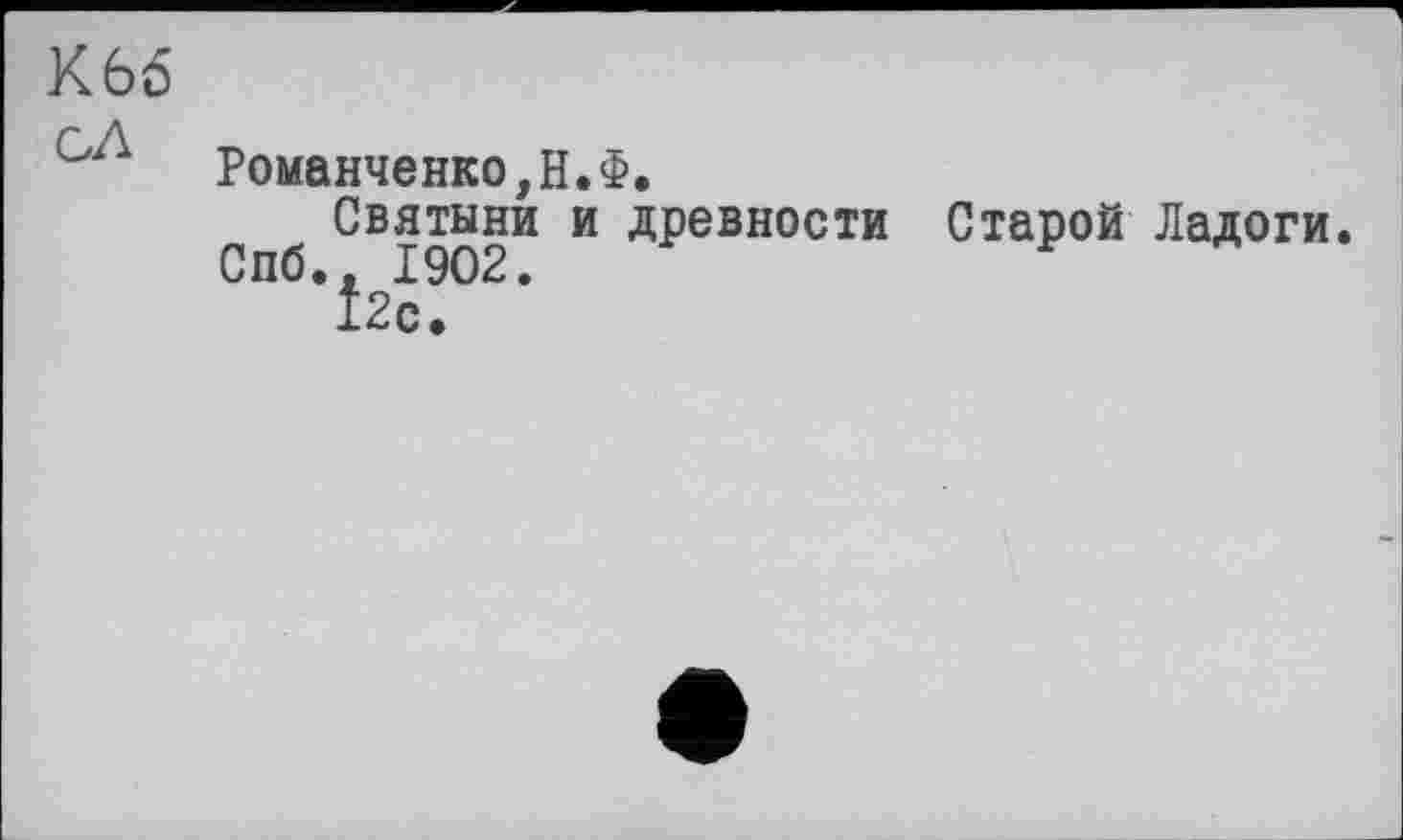 ﻿К66
Романченко,Н.Ф.
Святыни и древности Старой Ладоги.
Спб., 1902.
12с.